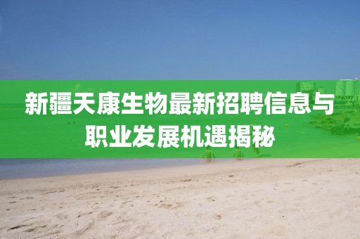 新疆天康生物最新招聘信息與職業(yè)發(fā)展機遇揭秘