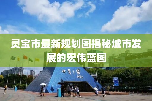 靈寶市最新規(guī)劃圖揭秘城市發(fā)展的宏偉藍圖