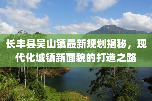 長(zhǎng)豐縣吳山鎮(zhèn)最新規(guī)劃揭秘，現(xiàn)代化城鎮(zhèn)新面貌的打造之路