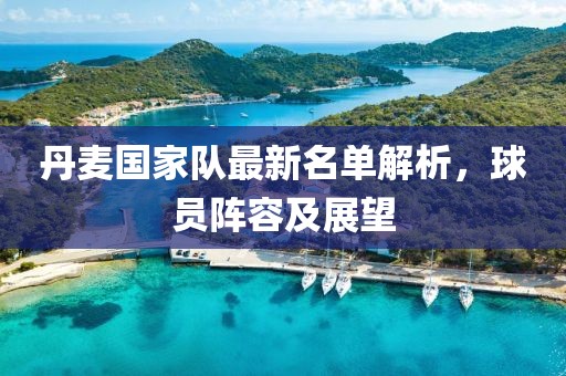 丹麥國家隊最新名單解析，球員陣容及展望