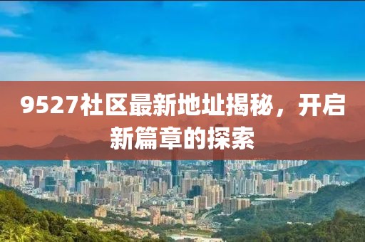 9527社區(qū)最新地址揭秘，開啟新篇章的探索