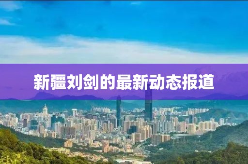 新疆劉劍的最新動(dòng)態(tài)報(bào)道