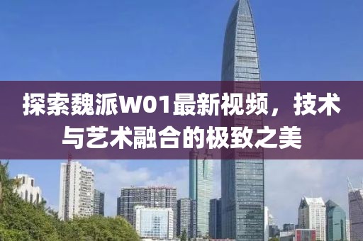 探索魏派W01最新視頻，技術(shù)與藝術(shù)融合的極致之美