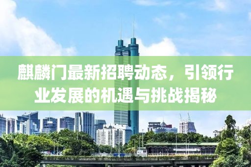 麒麟門最新招聘動態(tài)，引領(lǐng)行業(yè)發(fā)展的機(jī)遇與挑戰(zhàn)揭秘