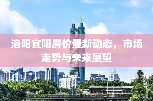 洛陽(yáng)宜陽(yáng)房?jī)r(jià)最新動(dòng)態(tài)，市場(chǎng)走勢(shì)與未來(lái)展望