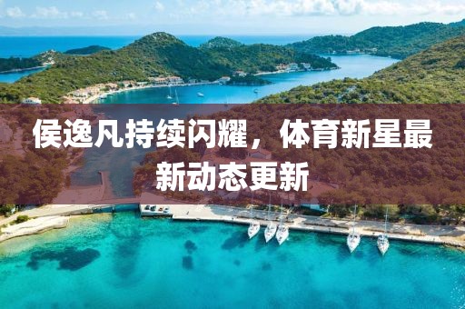 侯逸凡持續(xù)閃耀，體育新星最新動(dòng)態(tài)更新