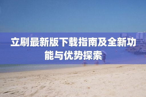 立刷最新版下載指南及全新功能與優(yōu)勢(shì)探索