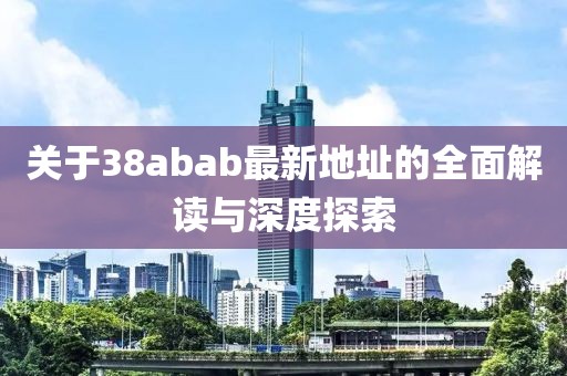 關(guān)于38abab最新地址的全面解讀與深度探索