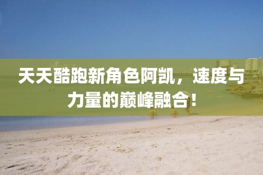 天天酷跑新角色阿凱，速度與力量的巔峰融合！