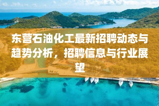 東營石油化工最新招聘動態(tài)與趨勢分析，招聘信息與行業(yè)展望