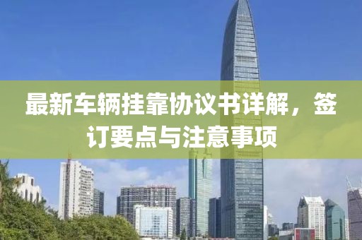 最新車輛掛靠協(xié)議書詳解，簽訂要點與注意事項