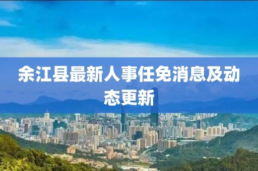 余江縣最新人事任免消息及動態(tài)更新