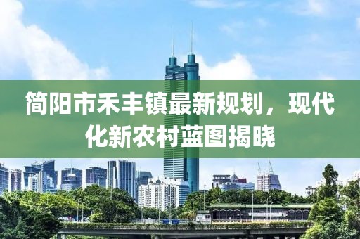 簡陽市禾豐鎮(zhèn)最新規(guī)劃，現(xiàn)代化新農(nóng)村藍圖揭曉