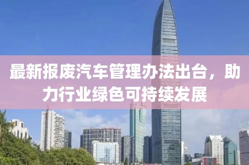 最新報廢汽車管理辦法出臺，助力行業(yè)綠色可持續(xù)發(fā)展