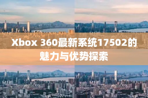 Xbox 360最新系統(tǒng)17502的魅力與優(yōu)勢探索