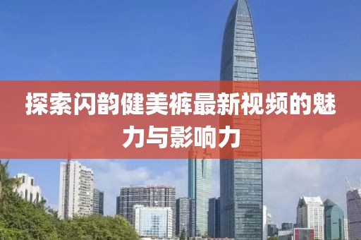 探索閃韻健美褲最新視頻的魅力與影響力