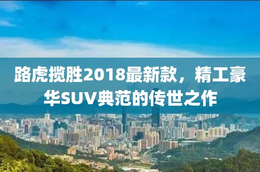 路虎攬勝2018最新款，精工豪華SUV典范的傳世之作