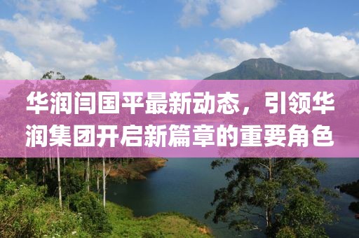 華潤閆國平最新動(dòng)態(tài)，引領(lǐng)華潤集團(tuán)開啟新篇章的重要角色