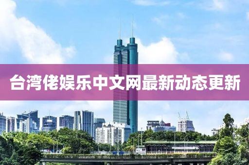 臺灣佬娛樂中文網(wǎng)最新動態(tài)更新