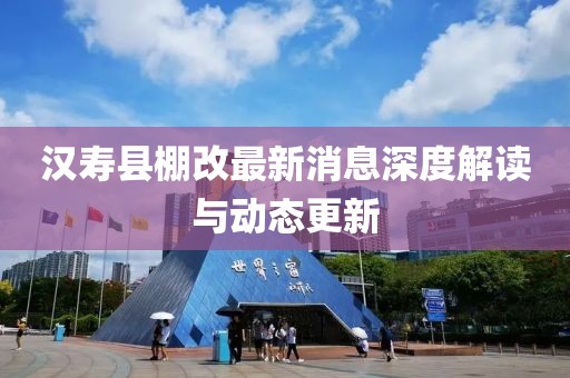 漢壽縣棚改最新消息深度解讀與動態(tài)更新