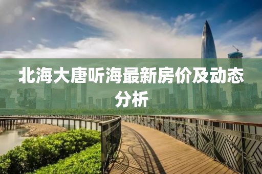 北海大唐聽(tīng)海最新房?jī)r(jià)及動(dòng)態(tài)分析