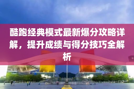 酷跑經(jīng)典模式最新爆分攻略詳解，提升成績(jī)與得分技巧全解析