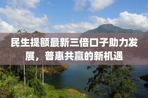 民生提額最新三倍口子助力發(fā)展，普惠共贏(yíng)的新機(jī)遇
