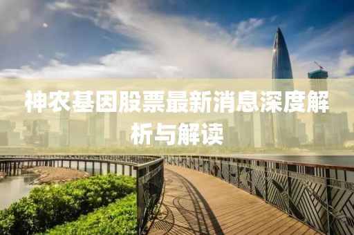 神農(nóng)基因股票最新消息深度解析與解讀