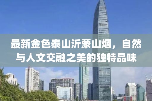 最新金色泰山沂蒙山煙，自然與人文交融之美的獨(dú)特品味