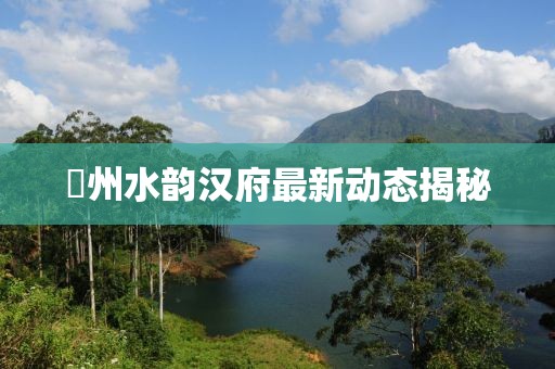 锳州水韻漢府最新動(dòng)態(tài)揭秘