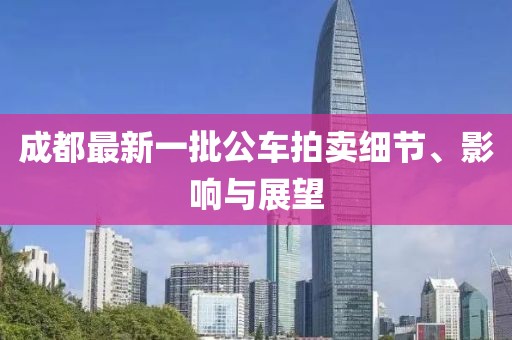 成都最新一批公車拍賣細(xì)節(jié)、影響與展望