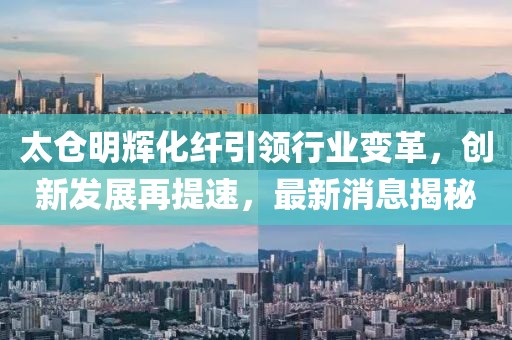 太倉明輝化纖引領(lǐng)行業(yè)變革，創(chuàng)新發(fā)展再提速，最新消息揭秘