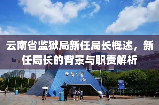 云南省監(jiān)獄局新任局長概述，新任局長的背景與職責解析