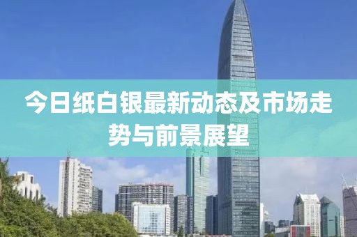 今日紙白銀最新動態(tài)及市場走勢與前景展望