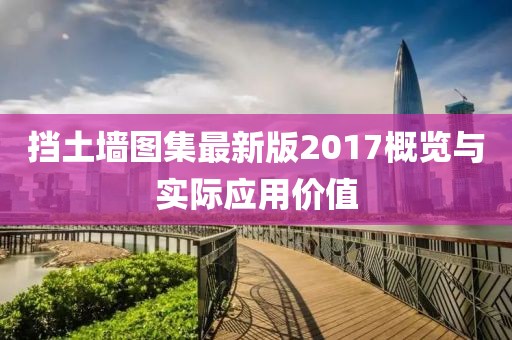擋土墻圖集最新版2017概覽與實(shí)際應(yīng)用價(jià)值