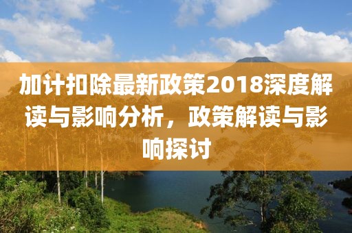 加計(jì)扣除最新政策2018深度解讀與影響分析，政策解讀與影響探討