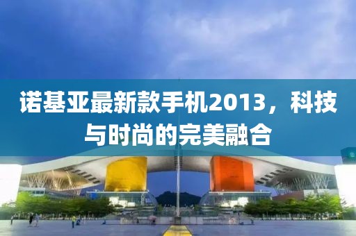 諾基亞最新款手機(jī)2013，科技與時(shí)尚的完美融合