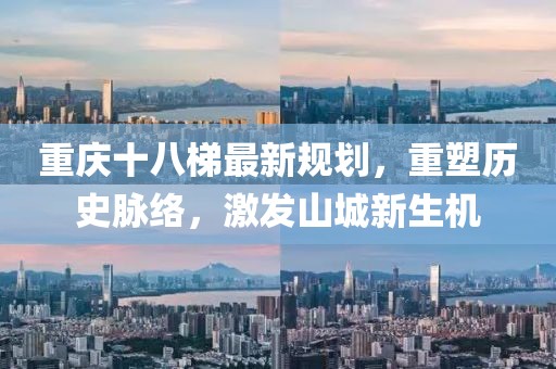 重慶十八梯最新規(guī)劃，重塑歷史脈絡(luò)，激發(fā)山城新生機