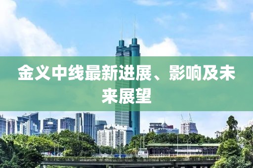 金義中線(xiàn)最新進(jìn)展、影響及未來(lái)展望