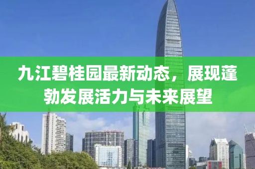 九江碧桂園最新動態(tài)，展現(xiàn)蓬勃發(fā)展活力與未來展望