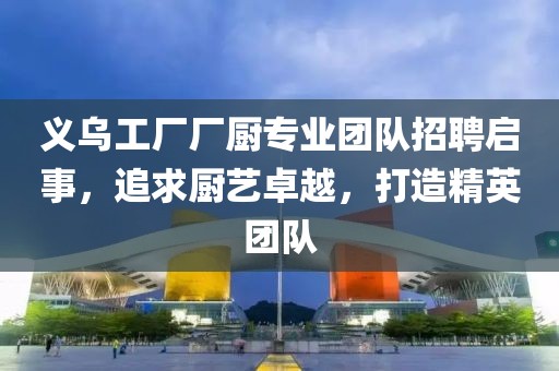 義烏工廠廠廚專業(yè)團(tuán)隊(duì)招聘啟事，追求廚藝卓越，打造精英團(tuán)隊(duì)