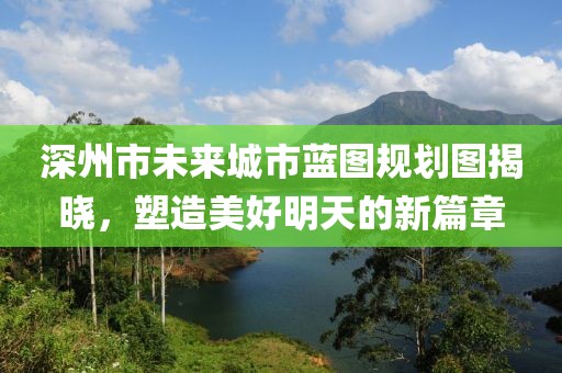 深州市未來城市藍(lán)圖規(guī)劃圖揭曉，塑造美好明天的新篇章