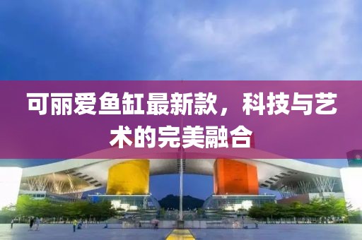 可麗愛魚缸最新款，科技與藝術(shù)的完美融合