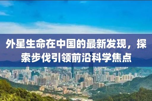 外星生命在中國(guó)的最新發(fā)現(xiàn)，探索步伐引領(lǐng)前沿科學(xué)焦點(diǎn)