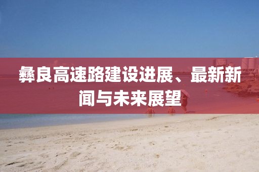 彝良高速路建設(shè)進(jìn)展、最新新聞與未來展望