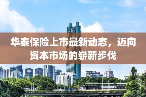 華泰保險(xiǎn)上市最新動(dòng)態(tài)，邁向資本市場(chǎng)的嶄新步伐