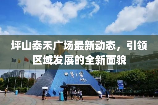 坪山泰禾廣場最新動態(tài)，引領(lǐng)區(qū)域發(fā)展的全新面貌