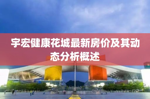 宇宏健康花城最新房價及其動態(tài)分析概述