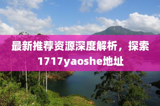 最新推薦資源深度解析，探索1717yaoshe地址