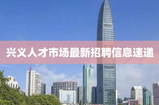 興義人才市場最新招聘信息速遞
